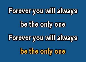 Forever you will always

be the only one

Forever you will always

be the only one