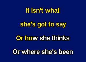 It isn't what

she's got to say

Or how she thinks

Or where she's been