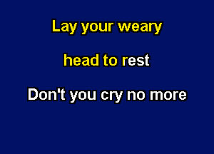 Lay your weary

head to rest

Don't you cry no more
