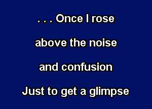 . . . Once I rose
above the noise

and confusion

Just to get a glimpse