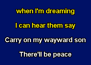 when I'm dreaming

I can hear them say

Carry on my wayward son

There'll be peace