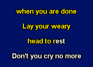 when you are done

Lay your weary
head to rest

Don't you cry no more