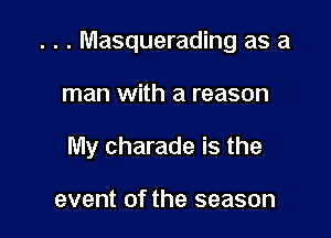 . . . Masquerading as a

man with a reason

My charade is the

event of the season
