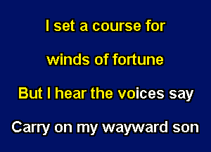 I set a course for
winds of fortune

But I hear the voices say

Carry on my wayward son