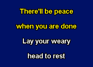 There'll be peace

when you are done

Lay your weary

head to rest
