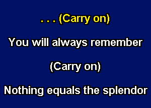 . . . (Carry on)
You will always remember

(Carry on)

Nothing equals the splendor