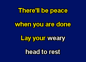 There'll be peace

when you are done

Lay your weary

head to rest
