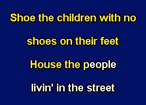 Shoe the children with no

shoes on their feet

House the people

livin' in the street