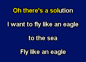 Oh there's a solution
I want to fly like an eagle

to the sea

Fly like an eagle