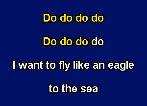 Do do do do
Do do do do

lwant to fly like an eagle

to the sea