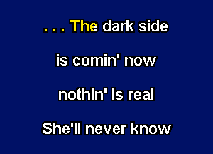 . . . The dark side
is comin' now

nothin' is real

She'll never know