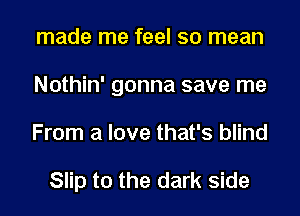 made me feel so mean
Nothin' gonna save me
From a love that's blind

Slip t0 the dark side