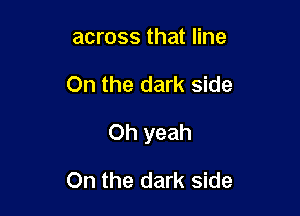 across that line

On the dark side

Oh yeah

On the dark side