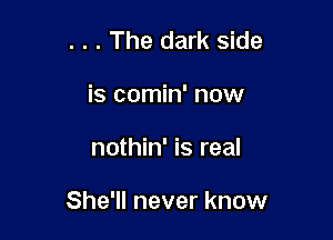 . . . The dark side
is comin' now

nothin' is real

She'll never know