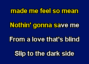 made me feel so mean
Nothin' gonna save me
From a love that's blind

Slip t0 the dark side
