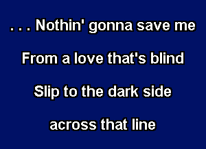 . . . Nothin' gonna save me

From a love that's blind
Slip to the dark side

across that line