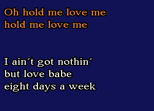 0h hold me love me
hold me love me

I ain't got nothin'
but love babe
eight days a week