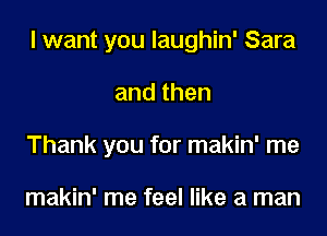 I want you laughin' Sara
andthen
Thank you for makin' me

makin' me feel like a man