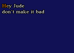 Hey Jude
don't make it bad