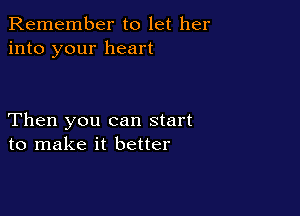 Remember to let her
into your heart

Then you can start
to make it better
