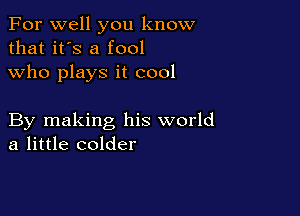 For well you know
that it's a fool
who plays it cool

By making his world
a little colder