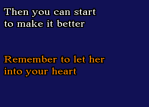 Then you can start
to make it better

Remember to let her
into your heart