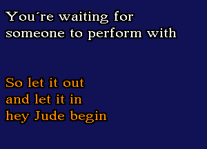 You're waiting for
someone to perform with

So let it out
and let it in
hey Jude begin