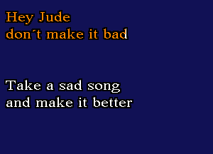 Hey Jude
don't make it bad

Take a sad song
and make it better