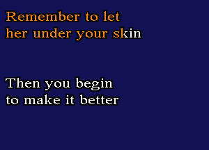 Remember to let
her under your skin

Then you begin
to make it better