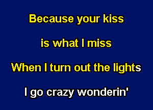 Because your kiss
is what I miss

When I turn out the lights

I go crazy wonderin'