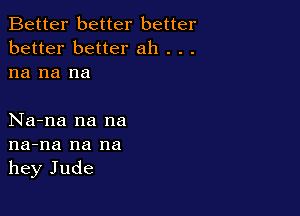 Better better better
better better ah . . .
na na na

Na-na na na
na-na na na
hey Jude