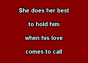 She does her best

to hold him
when his love

comes to call