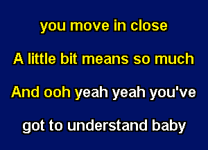 you move in close
A little bit means so much
And ooh yeah yeah you've

got to understand baby