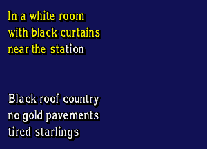 In a white room
with black curtains
near the station

Black roof country
no gold pavements
tired starlings