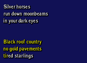 Silver horses
run down moonbcams
in your dark eyes

Black roof country
no gold pavements
tired starlings