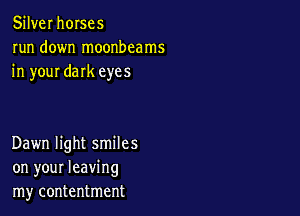 Silver horses
run down moonbcams
in your dark eyes

Dawn light smiles
on your leaving
my contentment