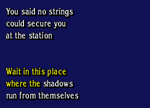 You said no strings
could same you
at the station

Wait in this place
where the shadows
run from themselves