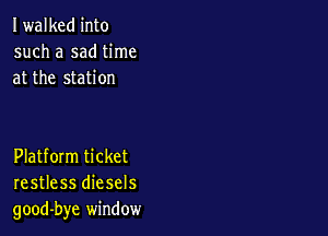 Iwalked into
such a sad time
at the station

Platform ticket
restless diesels
good-bye window