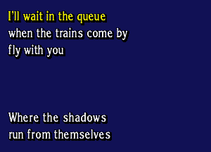 I'll wait in the queue
when the twins come by
fly with you

Where the shadows
run from themselves