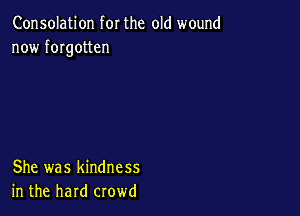 Consolation for the old wound
now fmgotten

She was kindness
in the hard crowd