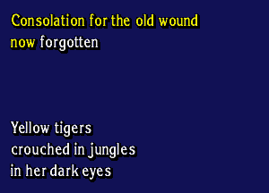 Consolation for the old wound
now fmgotten

Yellow tigers
crouched in jungles
in her dark eyes