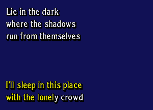Lie in the dark
where the shadows
run from themselves

I'll sleep in this place
with the lonely crowd