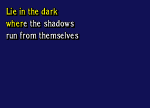 Lie in the dark
where the shadows
run from themselves