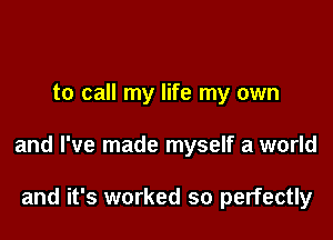 to call my life my own

and I've made myself a world

and it's worked so perfectly