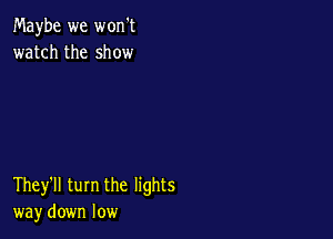 Maybe we won't
watch the show

They'll turn the lights
way down low