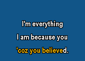 You gave me faith

'coz you believed.