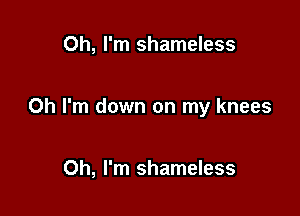 Oh, I'm shameless

Oh I'm down on my knees

Oh, I'm shameless