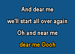 And dear me

we'll start all over again

Oh and near me

dear me Oooh