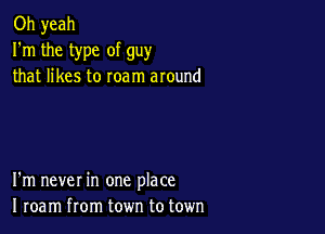 Oh yeah
I'm the type of guy
that likes to roam around

I'm never in one place
I roam from town to town