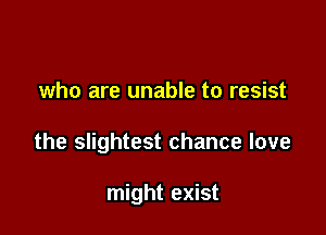 who are unable to resist

the slightest chance love

might exist